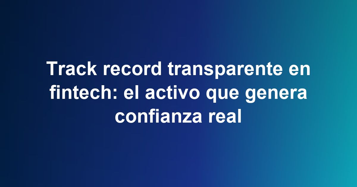 Track record transparente en fintech: el activo que genera confianza real