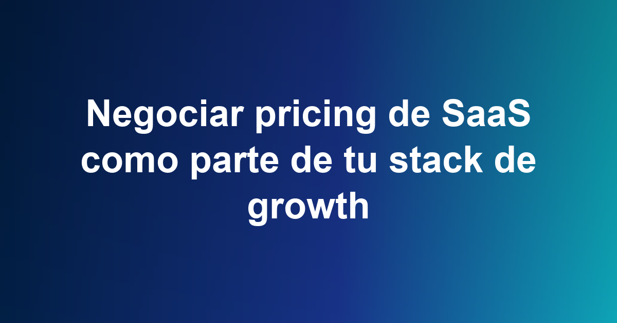 Negociar pricing de SaaS como parte de tu stack de growth