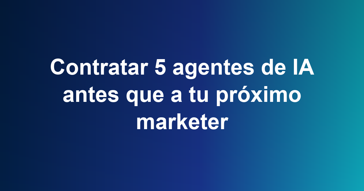 Contratar 5 agentes de IA antes que a tu próximo marketer