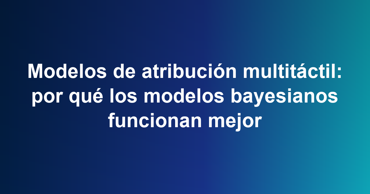 Modelos de atribución multitáctil: por qué los modelos bayesianos funcionan mejor
