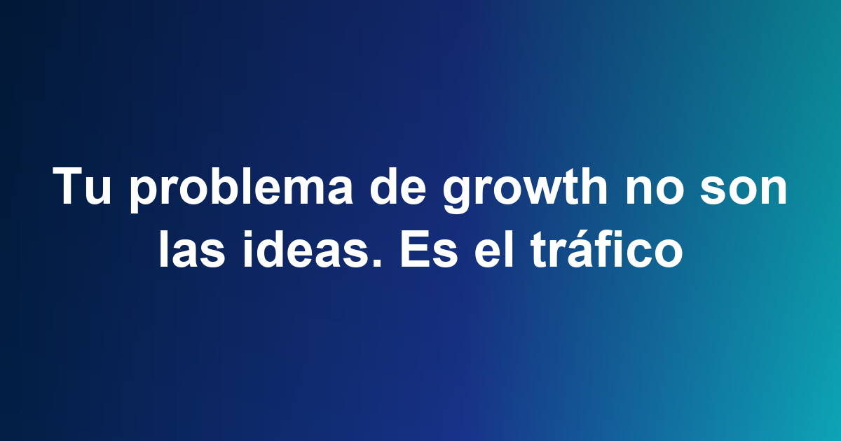 Tu problema de growth no son las ideas. Es el tráfico