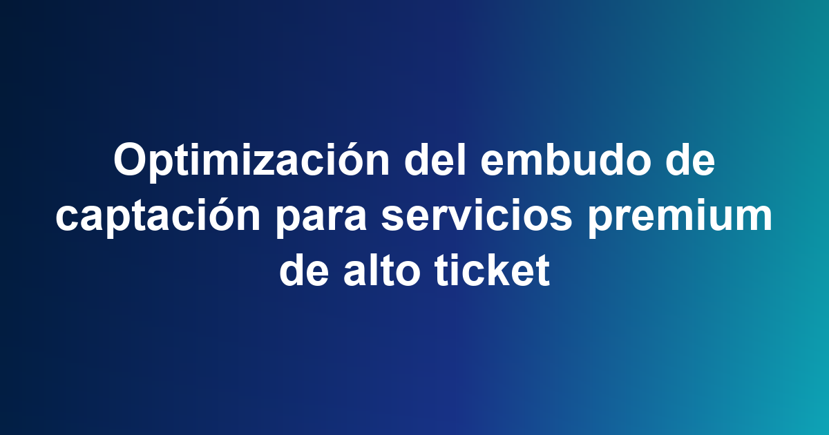 Optimización del embudo de captación para servicios premium de alto ticket