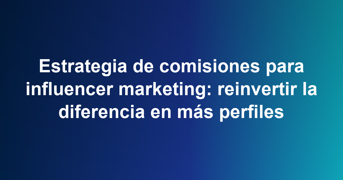 Estrategia de comisiones para influencer marketing: reinvertir la diferencia en más perfiles