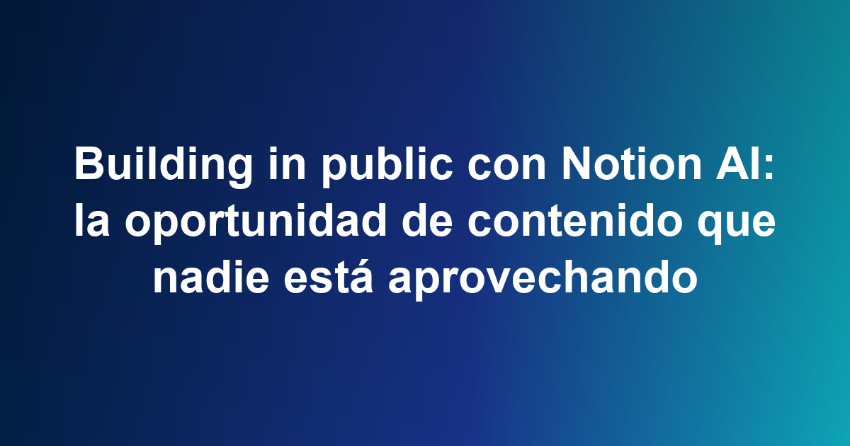 Building in public con Notion AI: la oportunidad de contenido que nadie está aprovechando