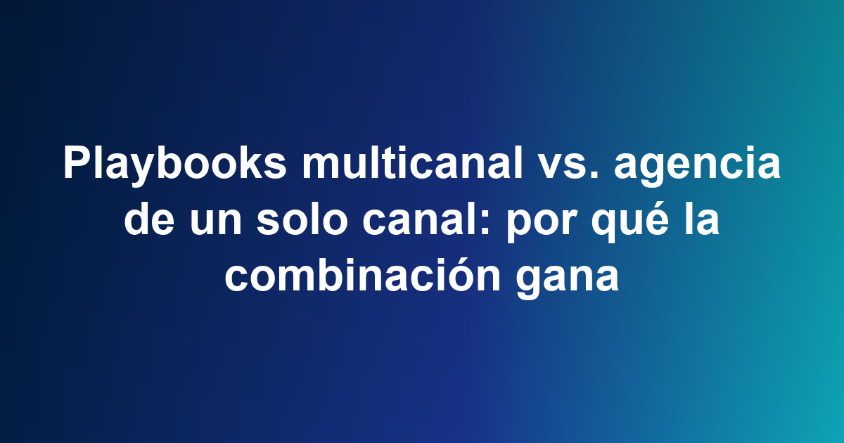 Playbooks multicanal vs. agencia de un solo canal: por qué la combinación gana
