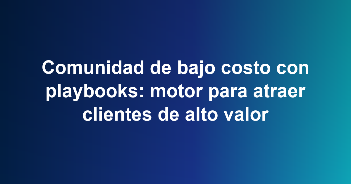 Comunidad de bajo costo con playbooks: motor para atraer clientes de alto valor
