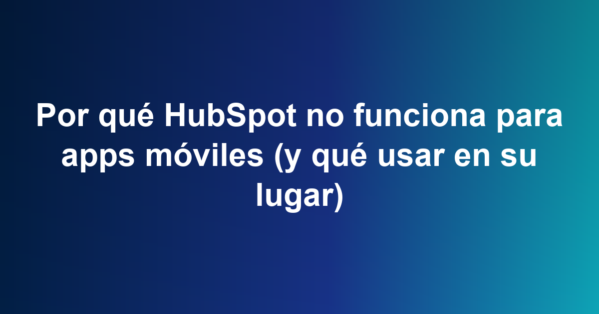 Por qué HubSpot no funciona para apps móviles (y qué usar en su lugar)