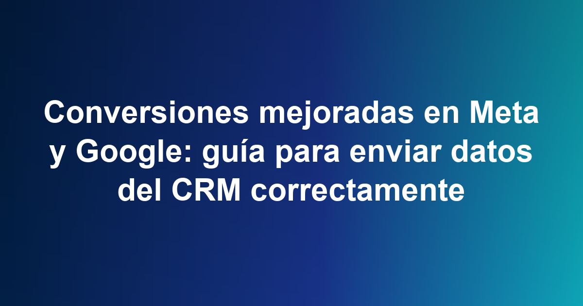 Conversiones mejoradas en Meta y Google: guía para enviar datos del CRM correctamente