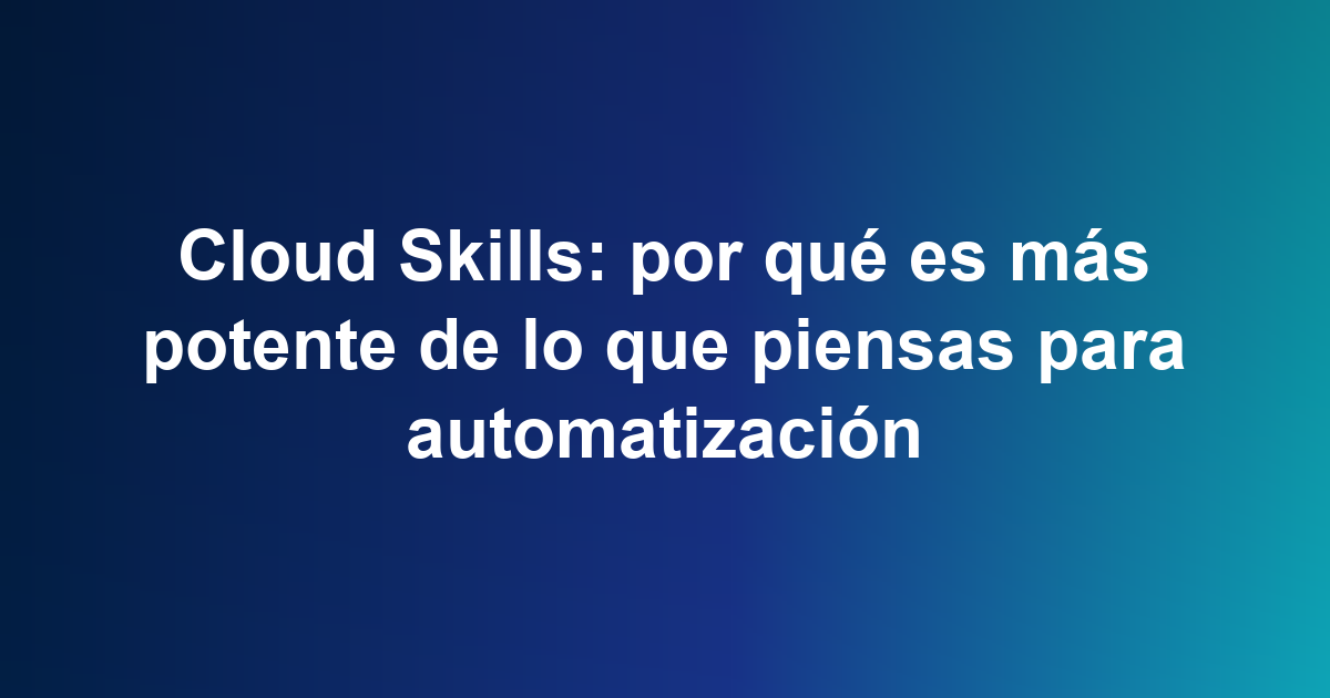 Cloud Skills: por qué es más potente de lo que piensas para automatización