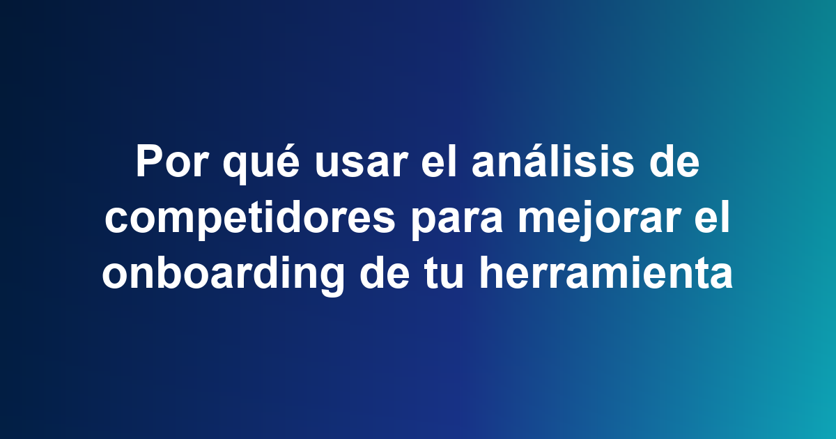 Por qué usar el análisis de competidores para mejorar el onboarding de tu herramienta