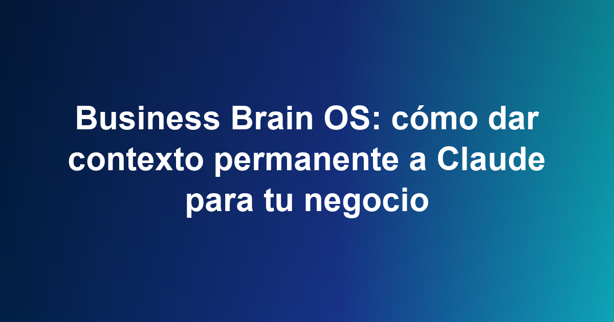 Business Brain OS: cómo dar contexto permanente a Claude para tu negocio