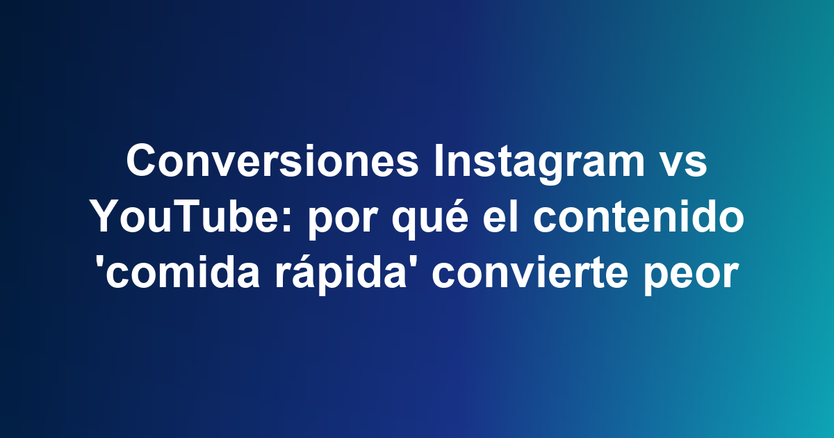Conversiones Instagram vs YouTube: por qué el contenido 'comida rápida' convierte peor