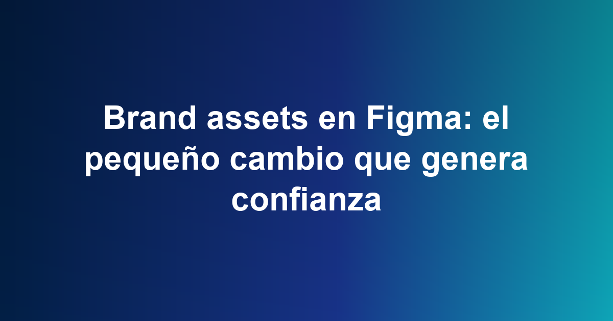 Brand assets en Figma: el pequeño cambio que genera confianza