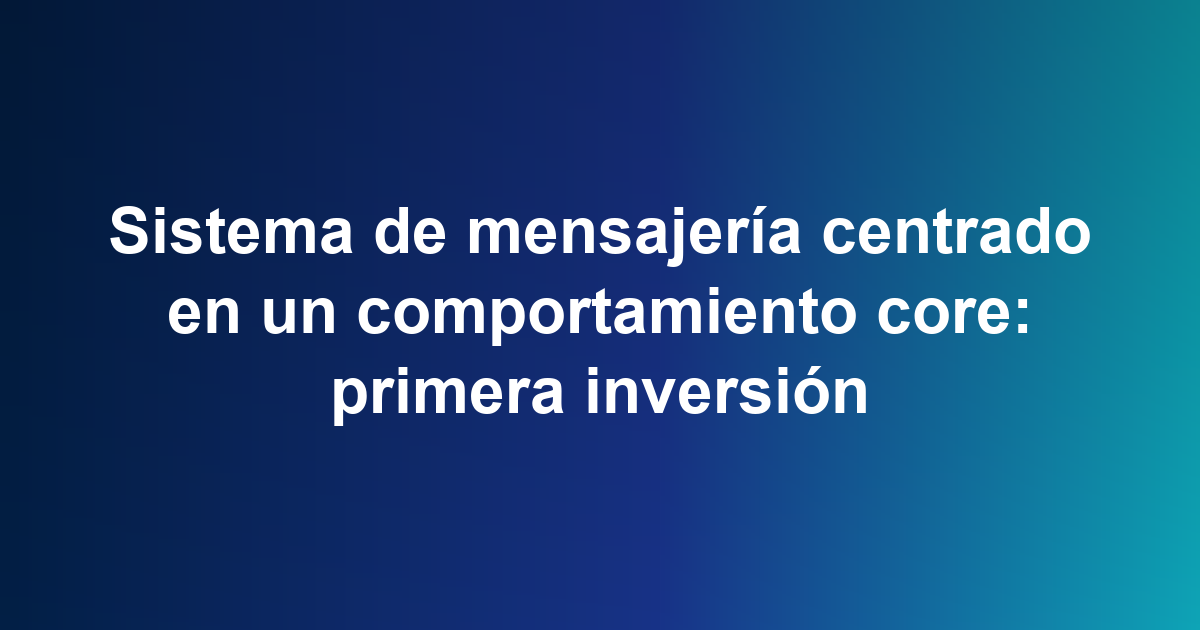Sistema de mensajería centrado en un comportamiento core: primera inversión