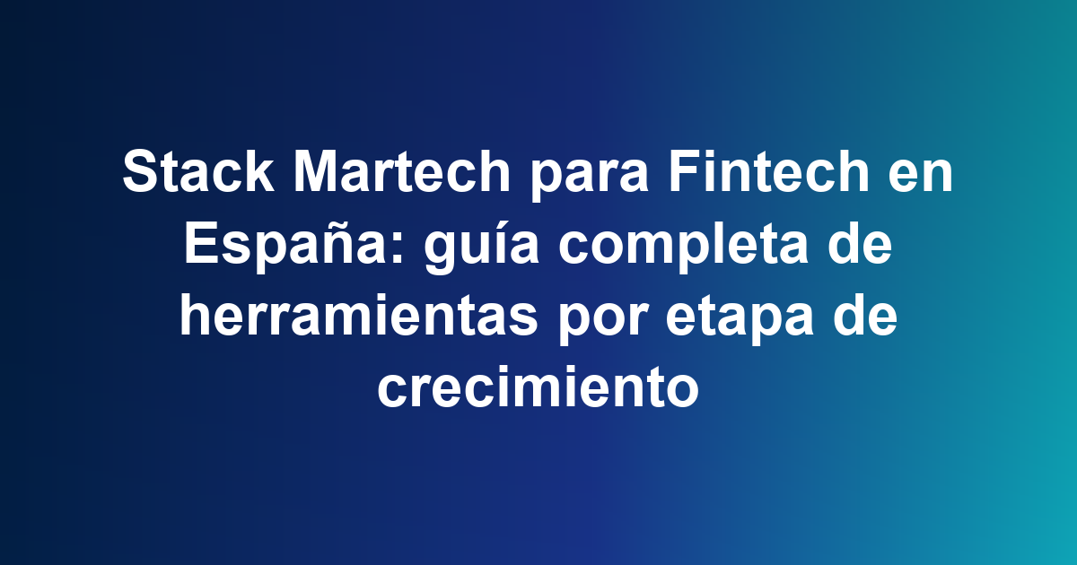 Stack Martech para Fintech en España: guía completa de herramientas por etapa de crecimiento
