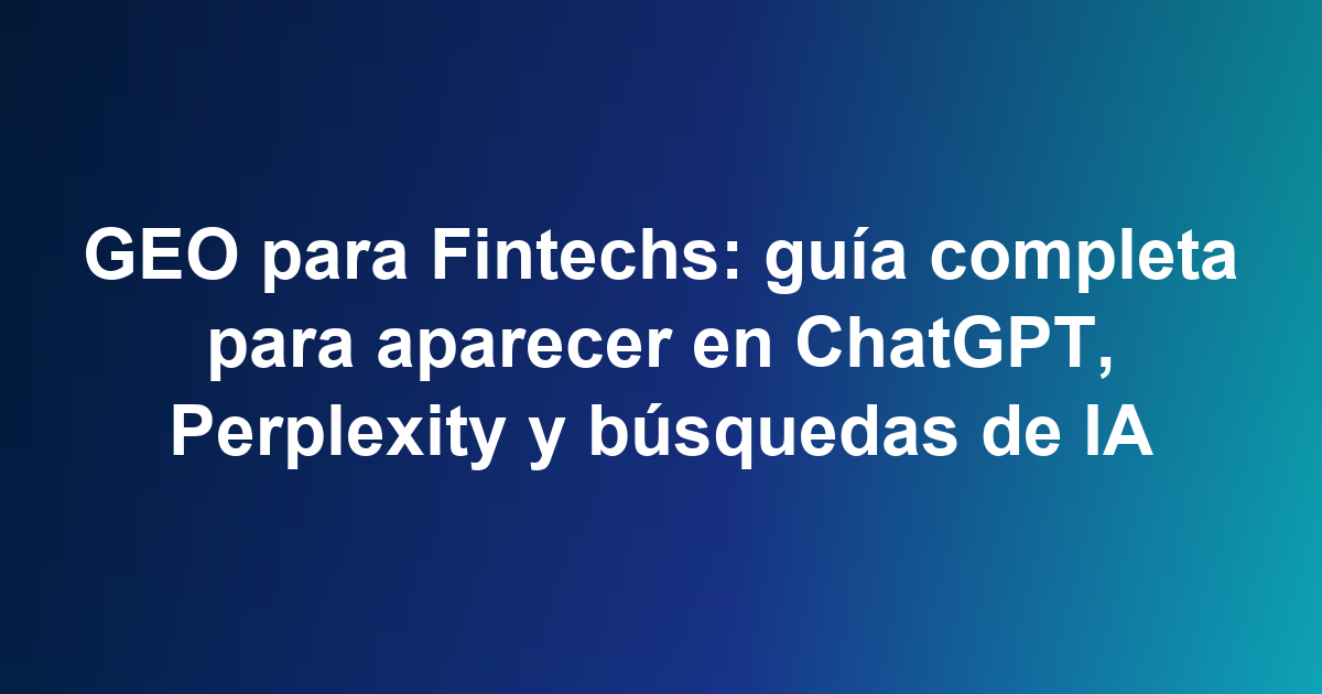GEO para Fintechs: guía completa para aparecer en ChatGPT, Perplexity y búsquedas de IA