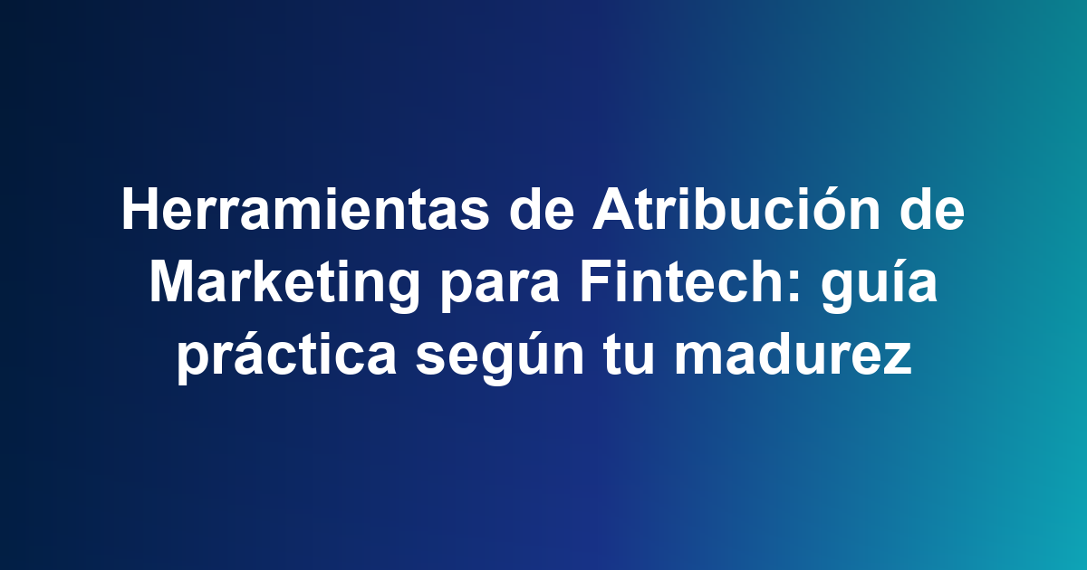 Herramientas de Atribución de Marketing para Fintech: guía práctica según tu madurez