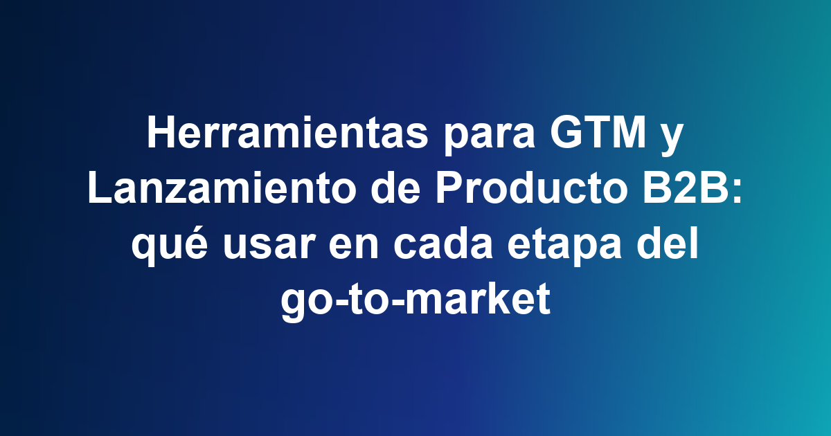Herramientas para GTM y Lanzamiento de Producto B2B: qué usar en cada etapa del go-to-market