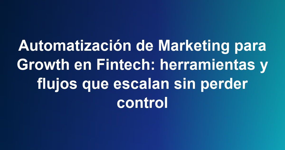 Automatización de Marketing para Growth en Fintech: herramientas y flujos que escalan sin perder control