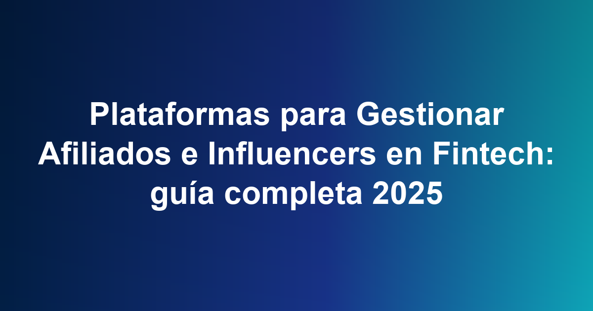 Plataformas para Gestionar Afiliados e Influencers en Fintech: guía completa 2025
