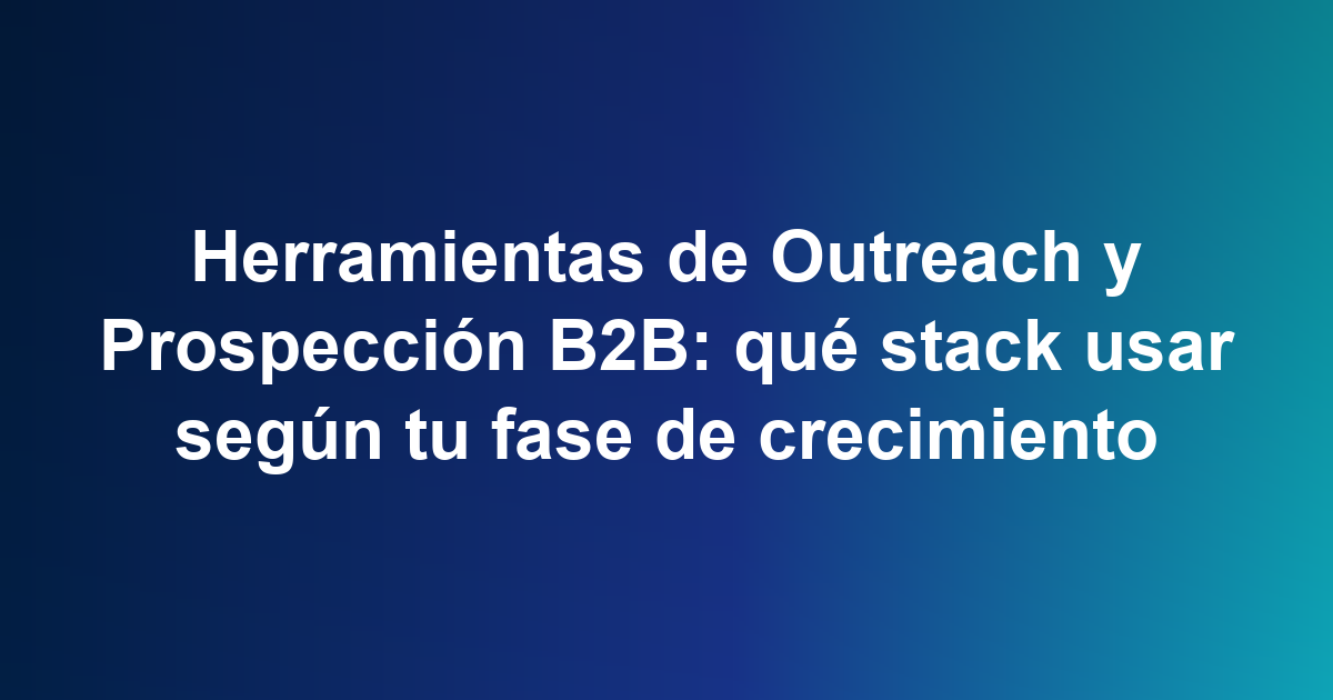 Herramientas de Outreach y Prospección B2B: qué stack usar según tu fase de crecimiento