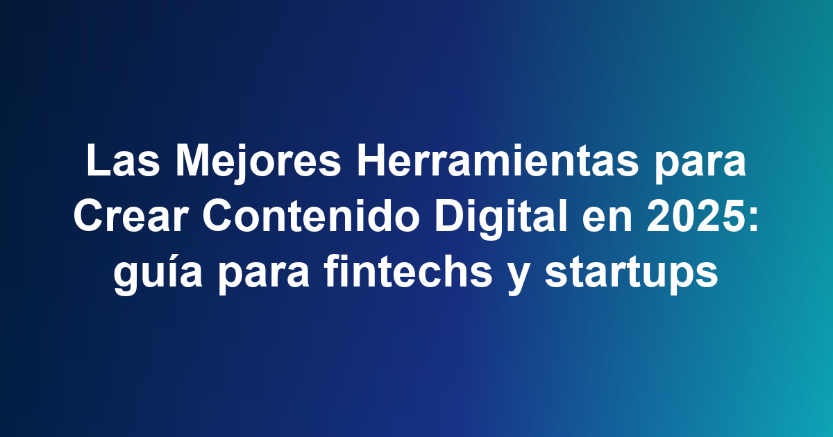 Las Mejores Herramientas para Crear Contenido Digital en 2025: guía para fintechs y startups