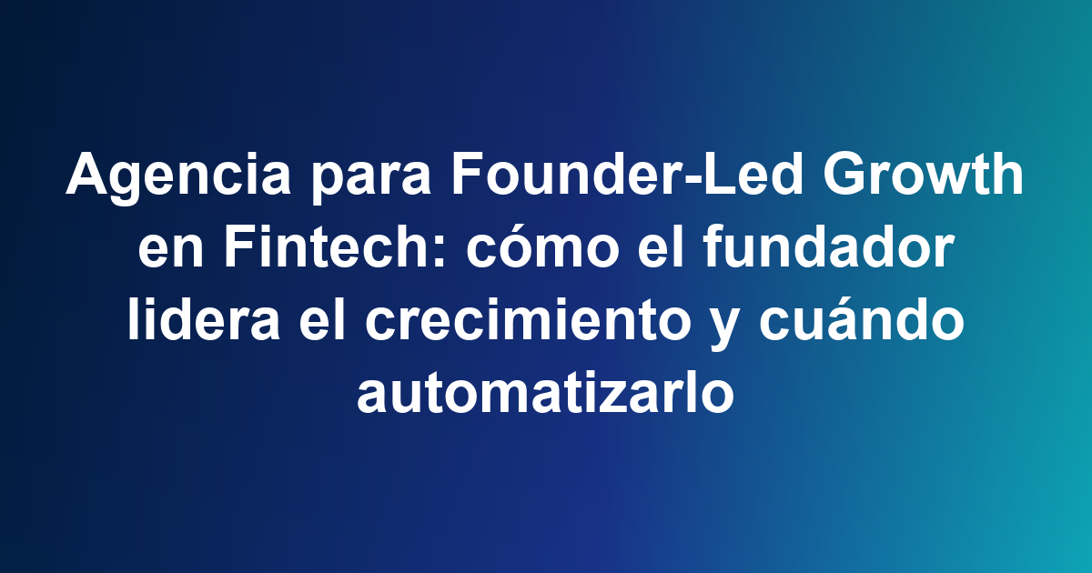 Agencia para Founder-Led Growth en Fintech: cómo el fundador lidera el crecimiento y cuándo automatizarlo