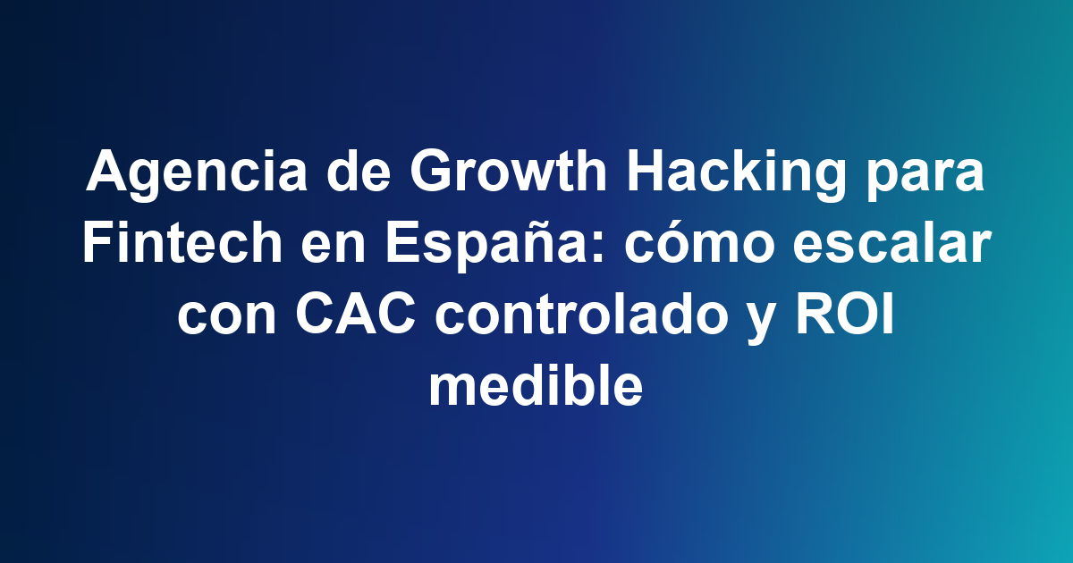 Agencia de Growth Hacking para Fintech en España: cómo escalar con CAC controlado y ROI medible
