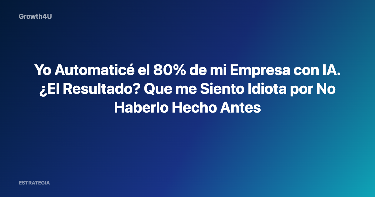 Yo Automaticé el 80% de mi Empresa con IA. ¿El Resultado? Que me Siento Idiota por No Haberlo Hecho Antes