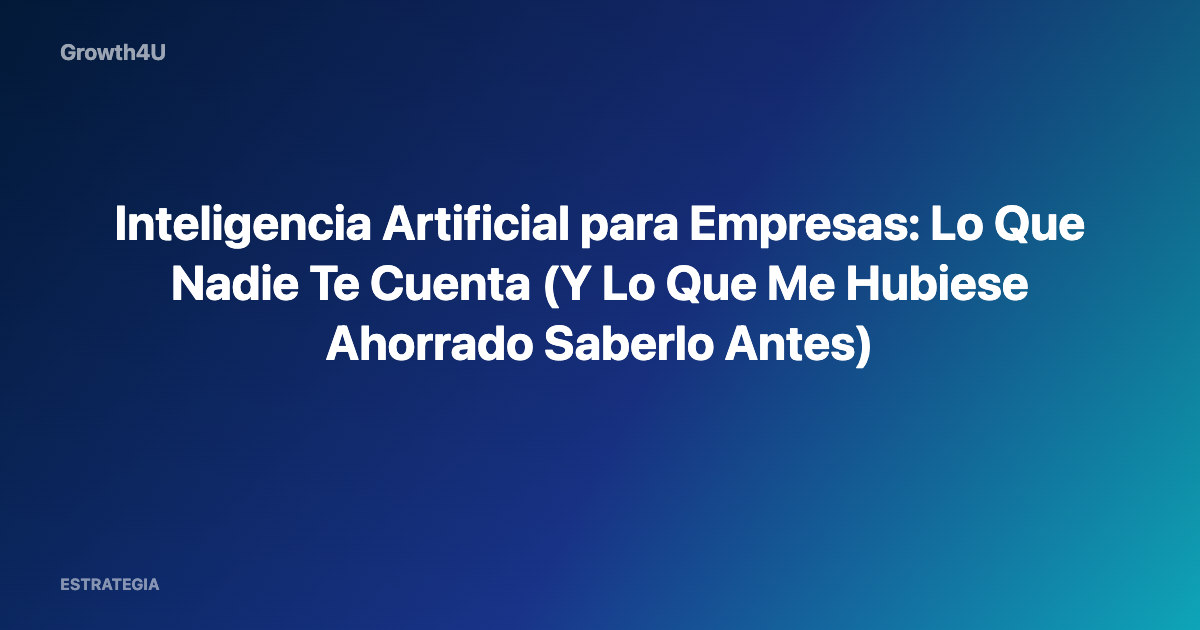 Inteligencia Artificial para Empresas: Lo Que Nadie Te Cuenta (Y Lo Que Me Hubiese Ahorrado Saberlo Antes)
