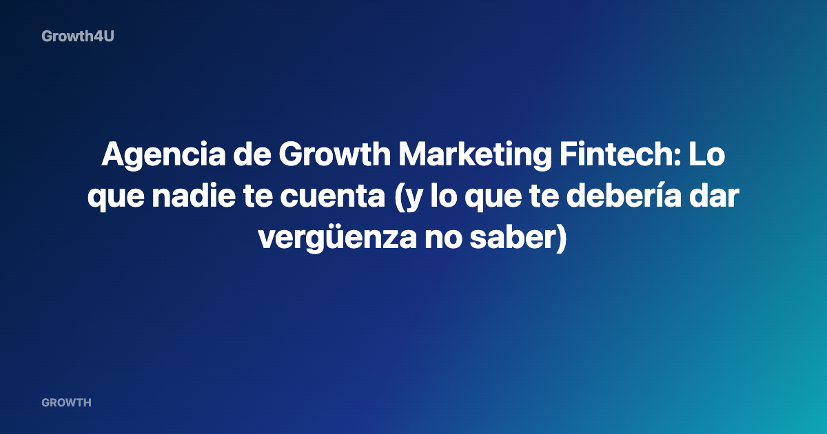 Agencia de Growth Marketing Fintech: Lo que nadie te cuenta (y lo que te debería dar vergüenza no saber)