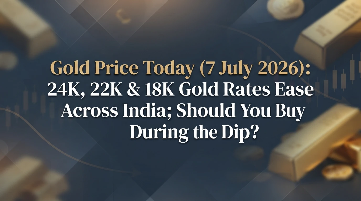 Gold Price Today (7 July 2026): 24K, 22K & 18K Gold Rates Ease Across India; Should You Buy During the Dip?