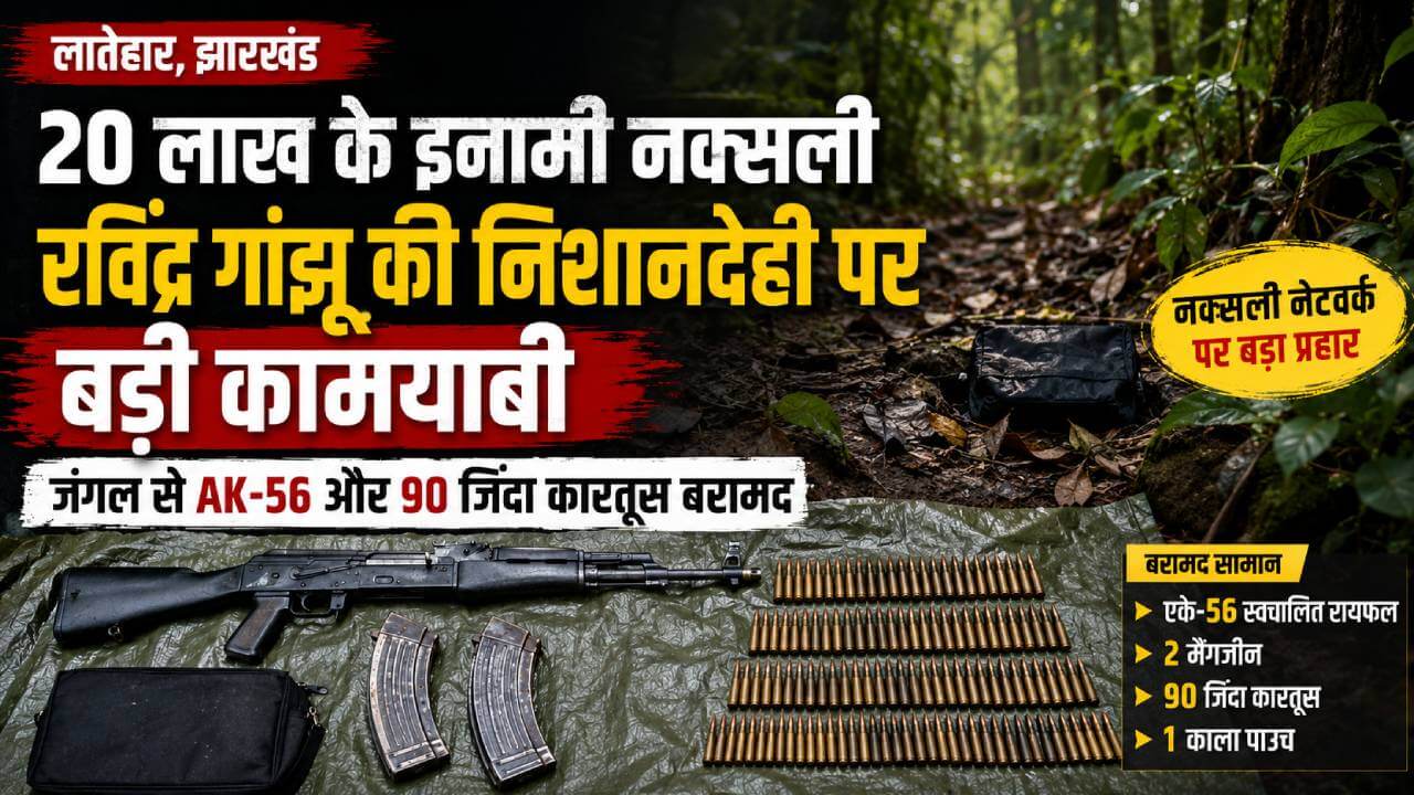 झारखंड: 20 लाख के इनामी नक्सली की निशानदेही पर बड़ी कामयाबी, जंगल से एके-56 और 90 कारतूस बरामद