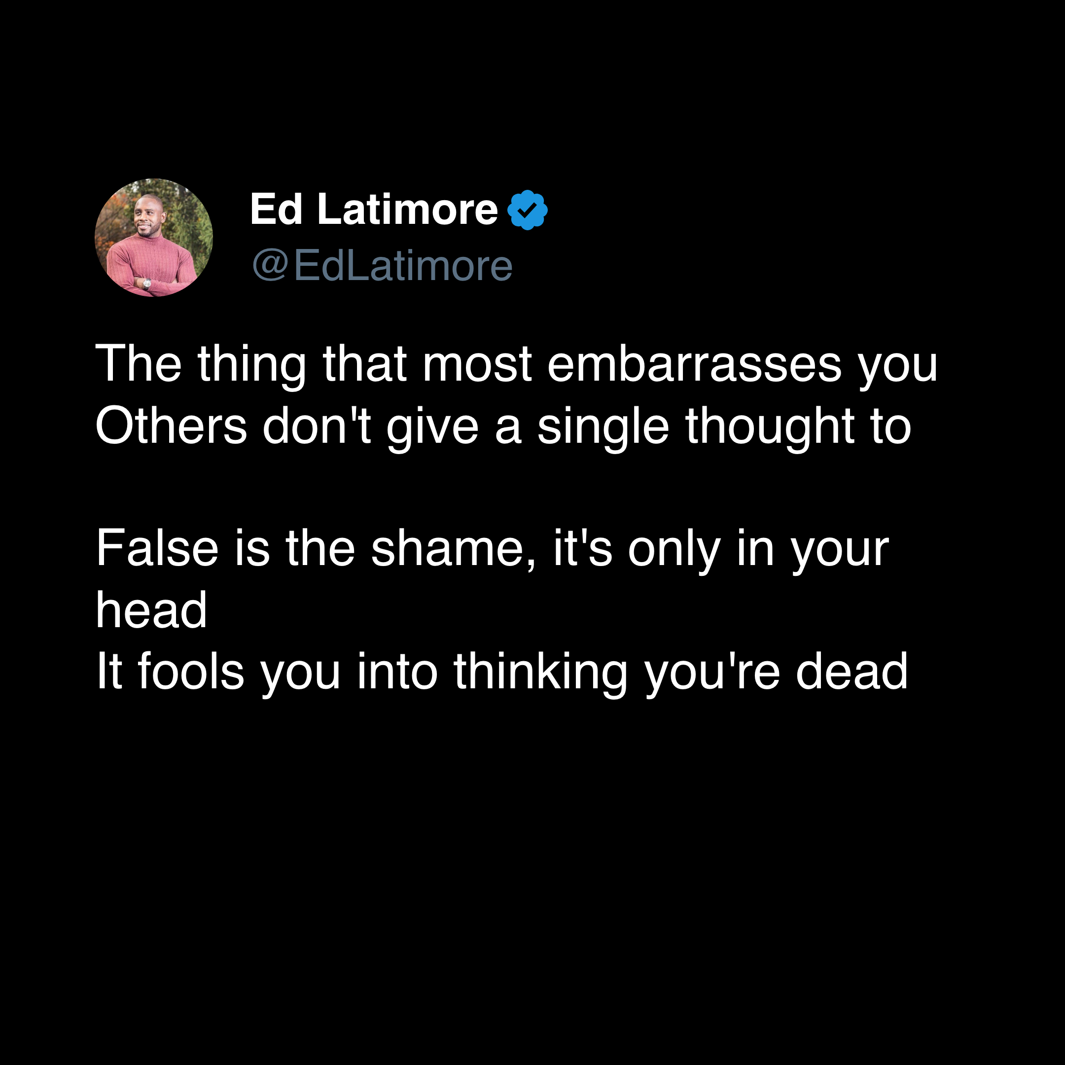 False is the shame, it’s all in your head It fools you into thinking you’re dead So many people fear death, but death is coming to us all. Embarassment feels like death because it is the eradication of your ego.