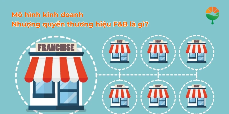 Mô hình kinh doanh nhượng quyền thương hiệu F&B là gì?