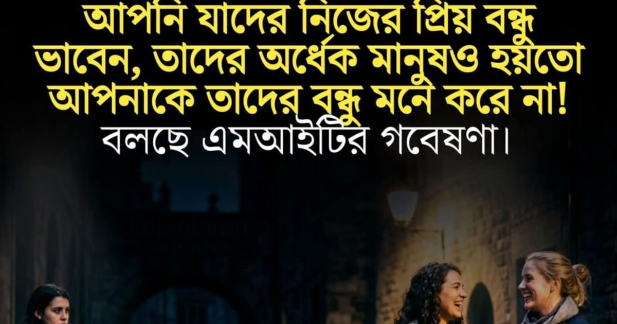 আপনি যাদের নিজের প্রিয় বন্ধু ভাবেন, তাদের অর্ধেক মানুষও হয়তো আপনাকে তাদের বন্ধু মনে করে না! ২০১৬ সালে এমআইট...