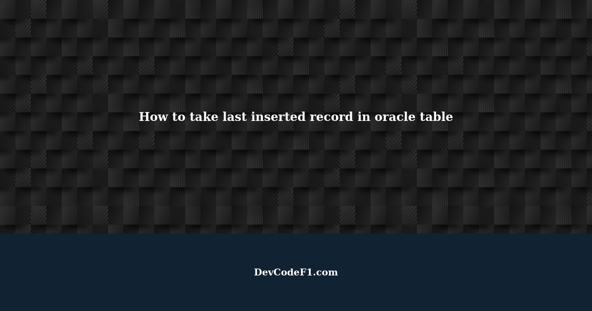 how-to-take-last-inserted-record-in-oracle-table