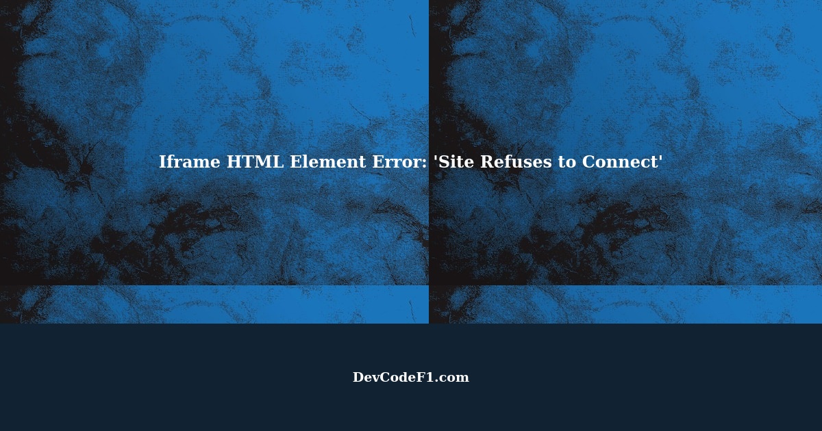 Troubleshooting Iframe HTML Element Showing 'Site Refuses to Connect