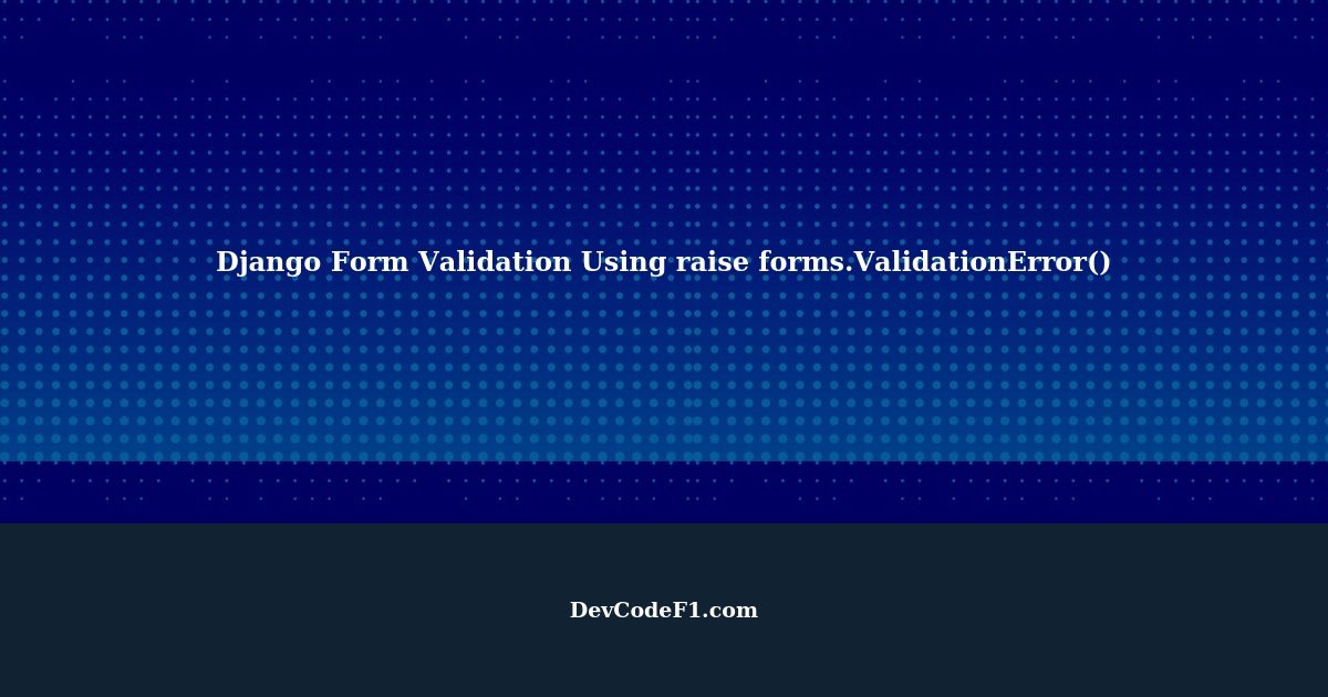 Django Form Validation Using "raise forms.ValidationError()"