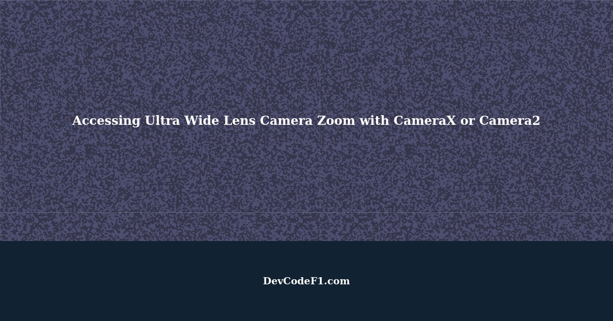 How to Access Ultra Wide Lens Camera (0.6,0.5) Zoom by CameraX or Camera2