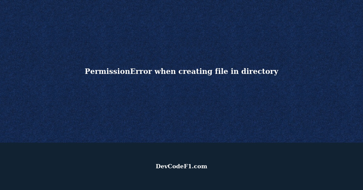 Getting PermissionError when trying to create a file in a directory