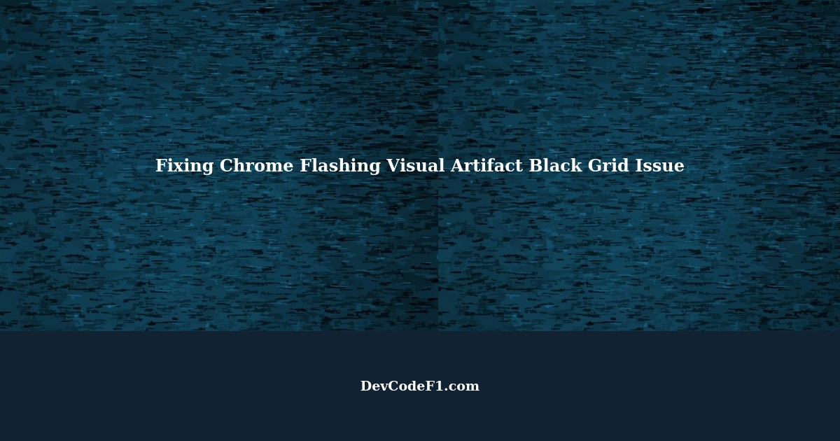 Fixing Chrome Flashing Visual Artifact Black Grid Issue