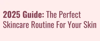 2025 Guide: The Perfect Skincare Routine for Your Skin