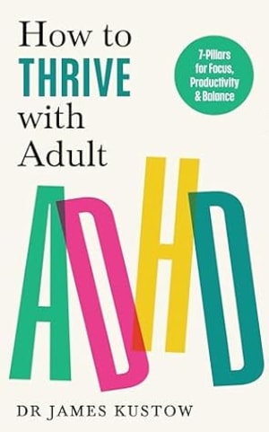 How to Thrive with Adult ADHD: 7 Pillars for Focus, Productivity and Balance by Dr James Kustow book cover