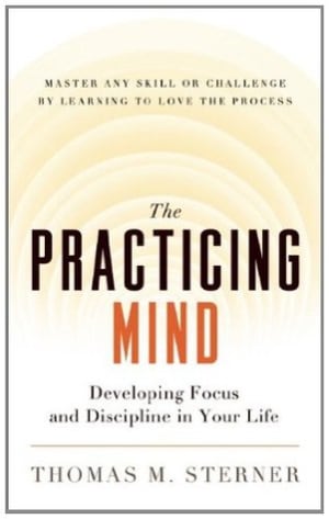 The Practicing Mind: Developing Focus and Discipline in Your Life ? Master Any Skill or Challenge by Learning to Love the Process by Thomas M. Sterner book cover