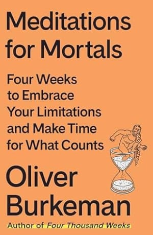 Meditations for Mortals: Four Weeks to Embrace Your Limitations and Make Time for What Counts by Oliver Burkeman book cover