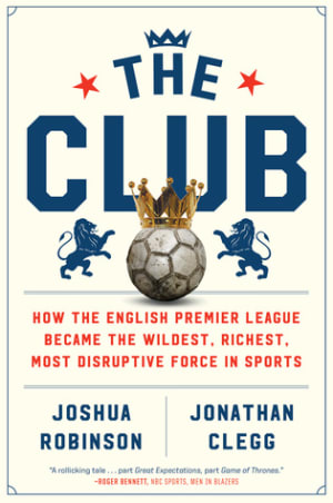 The Club: How the English Premier League Became the Wildest, Richest, Most Disruptive Force in Sports by Joshua Robinson book cover