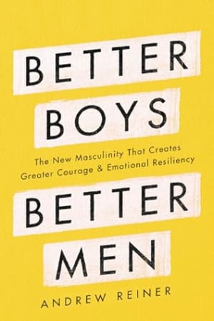 Better Boys, Better Men: The New Masculinity That Creates Greater Courage and Emotional Resiliency by Andrew Reiner book cover