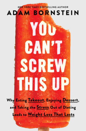 You Can’t Screw This Up: Why Eating Takeout, Enjoying Dessert, and Taking the Stress out of Dieting Leads to Weight Loss That Lasts by Adam Bornstein book cover