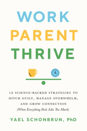 Work, Parent, Thrive: 12 Science-Backed Strategies to Ditch Guilt, Manage Overwhelm, and Grow Connection (When Everything Feels Like Too Much) by Yael Schonbrun book cover
